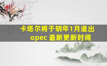 卡塔尔将于明年1月退出opec 最新更新时间